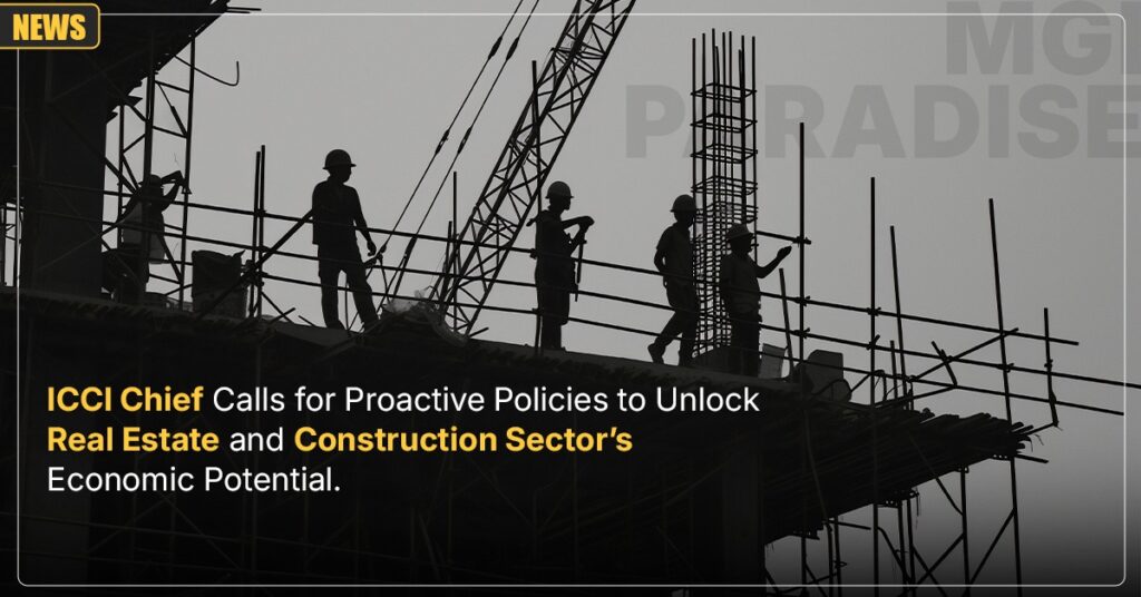ICCI Chief Calls for Proactive Policies to Unlock Real Estate and Construction Sector’s Economic Potential